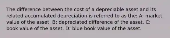 The difference between the cost of a depreciable asset and its related accumulated depreciation is referred to as the: A: market value of the asset. B: depreciated difference of the asset. C: book value of the asset. D: blue book value of the asset.