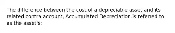 The difference between the cost of a depreciable asset and its related contra account, Accumulated Depreciation is referred to as the asset's: