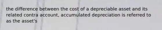 the difference between the cost of a depreciable asset and its related contra account, accumulated depreciation is referred to as the asset's