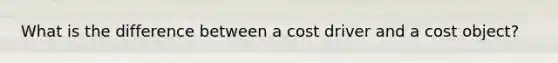 What is the difference between a cost driver and a cost object?