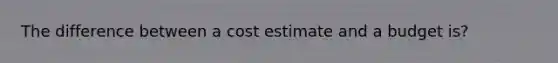 The difference between a cost estimate and a budget is?