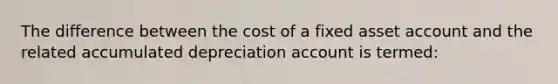 The difference between the cost of a fixed asset account and the related accumulated depreciation account is termed: