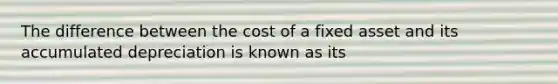 The difference between the cost of a fixed asset and its accumulated depreciation is known as its