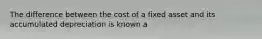 The difference between the cost of a fixed asset and its accumulated depreciation is known a