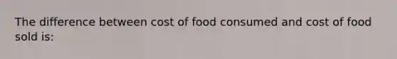 The difference between cost of food consumed and cost of food sold is: