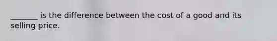 _______ is the difference between the cost of a good and its selling price.