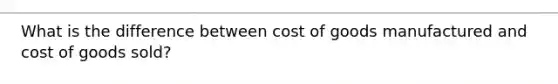 What is the difference between cost of goods manufactured and cost of goods sold?