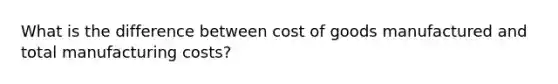 What is the difference between cost of goods manufactured and total manufacturing costs?