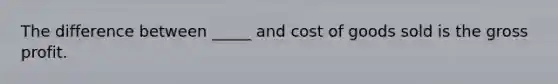 The difference between _____ and cost of goods sold is the gross profit.