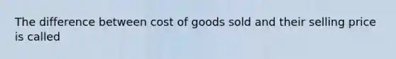 The difference between cost of goods sold and their selling price is called