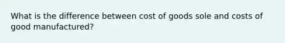 What is the difference between cost of goods sole and costs of good manufactured?