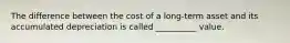 The difference between the cost of a long-term asset and its accumulated depreciation is called __________ value.