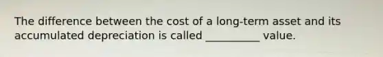 The difference between the cost of a long-term asset and its accumulated depreciation is called __________ value.