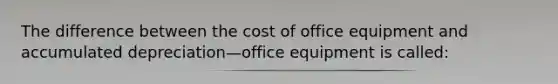 The difference between the cost of office equipment and accumulated depreciation—office equipment is called: