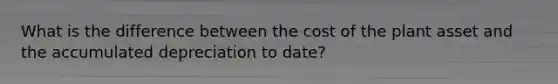 What is the difference between the cost of the plant asset and the accumulated depreciation to date?