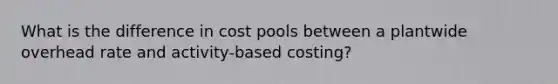 What is the difference in cost pools between a plantwide overhead rate and activity-based costing?