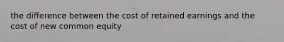 the difference between the cost of retained earnings and the cost of new common equity