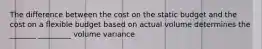 The difference between the cost on the static budget and the cost on a flexible budget based on actual volume determines the _______ _________ volume variance