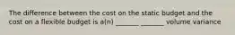 The difference between the cost on the static budget and the cost on a flexible budget is a(n) _______ _______ volume variance