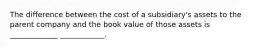 The difference between the cost of a subsidiary's assets to the parent company and the book value of those assets is _____________ ____________.