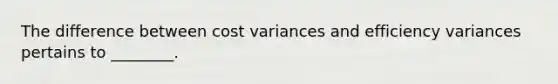 The difference between cost variances and efficiency variances pertains to ________.