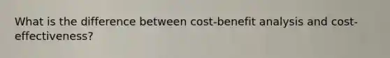 What is the difference between cost-benefit analysis and cost-effectiveness?