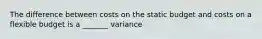 The difference between costs on the static budget and costs on a flexible budget is a _______ variance