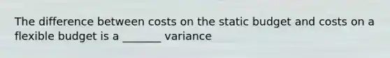 The difference between costs on the static budget and costs on a flexible budget is a _______ variance