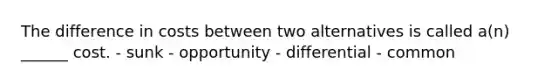 The difference in costs between two alternatives is called a(n) ______ cost. - sunk - opportunity - differential - common