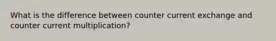 What is the difference between counter current exchange and counter current multiplication?