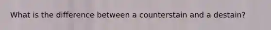 What is the difference between a counterstain and a destain?