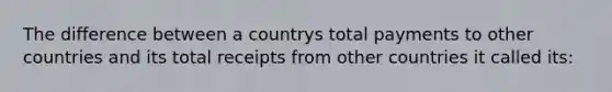 The difference between a countrys total payments to other countries and its total receipts from other countries it called its: