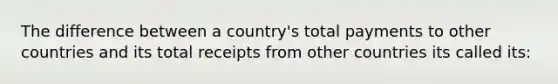 The difference between a country's total payments to other countries and its total receipts from other countries its called its: