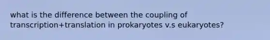 what is the difference between the coupling of transcription+translation in prokaryotes v.s eukaryotes?