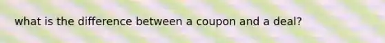 what is the difference between a coupon and a deal?