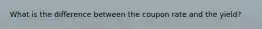 What is the difference between the coupon rate and the yield?