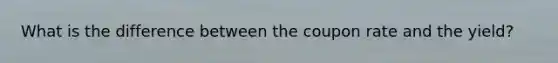 What is the difference between the coupon rate and the yield?