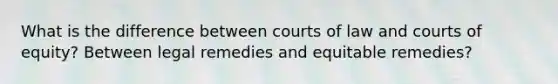 What is the difference between courts of law and courts of equity? Between legal remedies and equitable remedies?