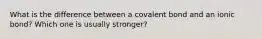 What is the difference between a covalent bond and an ionic bond? Which one is usually stronger?