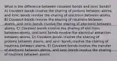 What is the difference between covalent bonds and ionic bonds? A) Covalent bonds involve the sharing of protons between atoms, and ionic bonds involve the sharing of electrons between atoms. B) Covalent bonds involve the sharing of neutrons between atoms, and ionic bonds involve the sharing of electrons between atoms. C) Covalent bonds involve the sharing of electrons between atoms, and ionic bonds involve the electrical attraction between atoms. D) Covalent bonds involve the sharing of protons between atoms, and ionic bonds involve the sharing of neutrons between atoms. E) Covalent bonds involve the transfer of electrons between atoms, and ionic bonds involve the sharing of neutrons between atoms