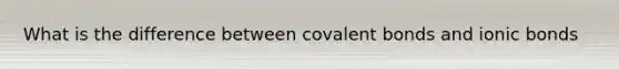 What is the difference between covalent bonds and ionic bonds
