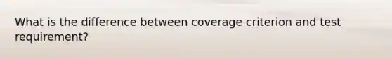 What is the difference between coverage criterion and test requirement?