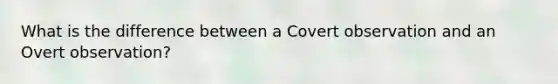 What is the difference between a Covert observation and an Overt observation?