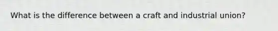 What is the difference between a craft and industrial union?
