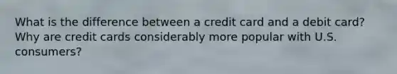 What is the difference between a credit card and a debit card? Why are credit cards considerably more popular with U.S. consumers?