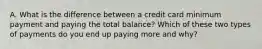 A. What is the difference between a credit card minimum payment and paying the total balance? Which of these two types of payments do you end up paying more and why?