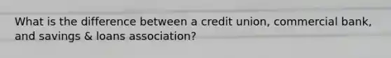 What is the difference between a credit union, commercial bank, and savings & loans association?