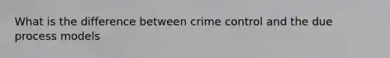 What is the difference between crime control and the due process models