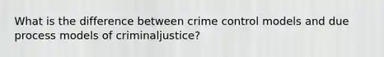 What is the difference between crime control models and due process models of criminaljustice?