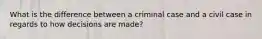 What is the difference between a criminal case and a civil case in regards to how decisions are made?